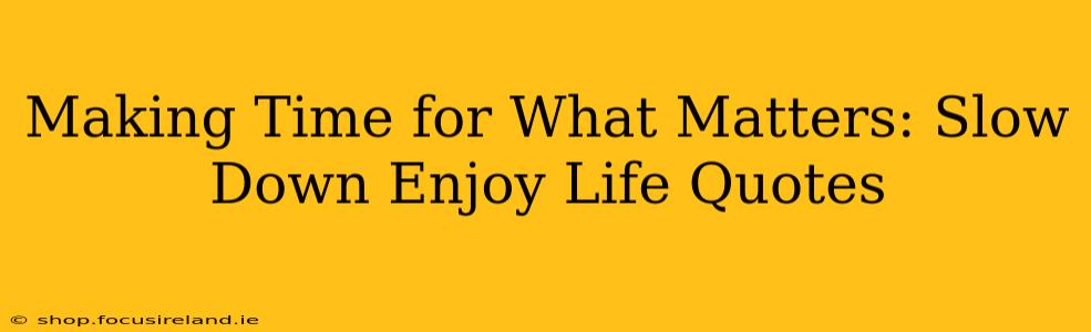 Making Time for What Matters: Slow Down Enjoy Life Quotes