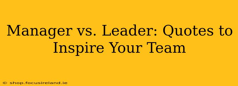 Manager vs. Leader: Quotes to Inspire Your Team