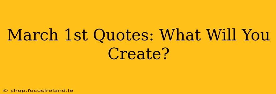 March 1st Quotes: What Will You Create?