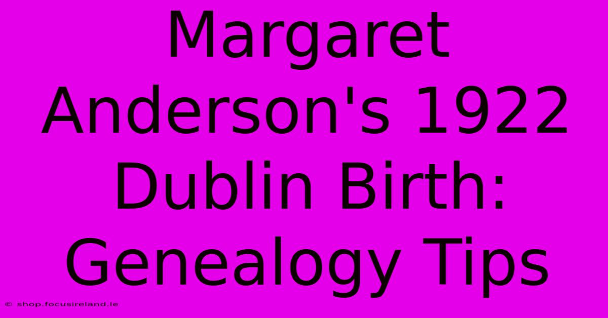 Margaret Anderson's 1922 Dublin Birth: Genealogy Tips