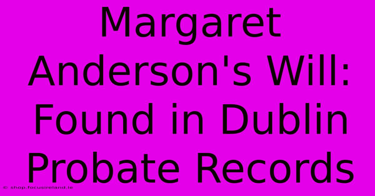 Margaret Anderson's Will: Found In Dublin Probate Records