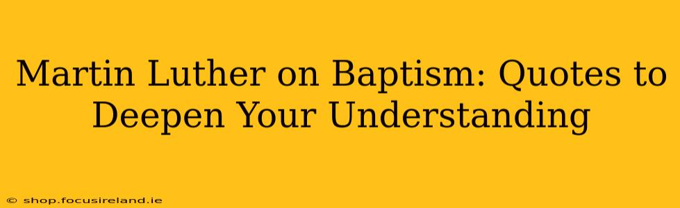 Martin Luther on Baptism: Quotes to Deepen Your Understanding