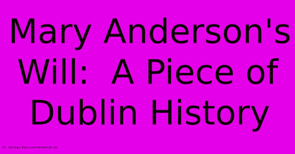 Mary Anderson's Will:  A Piece Of Dublin History