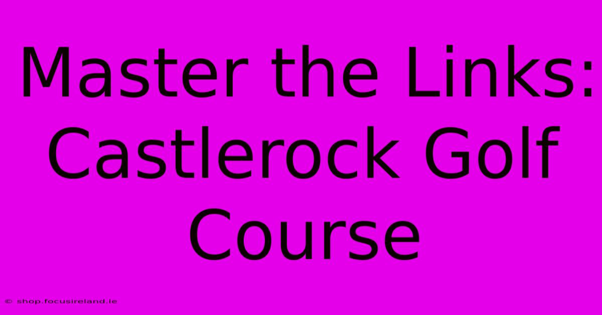 Master The Links: Castlerock Golf Course