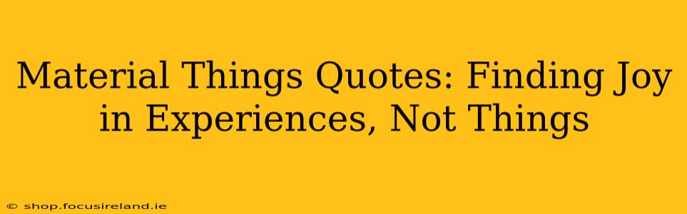 Material Things Quotes: Finding Joy in Experiences, Not Things