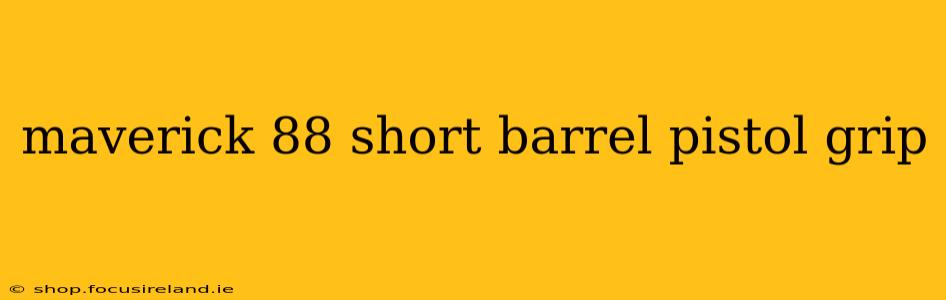maverick 88 short barrel pistol grip