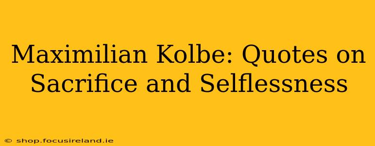 Maximilian Kolbe: Quotes on Sacrifice and Selflessness