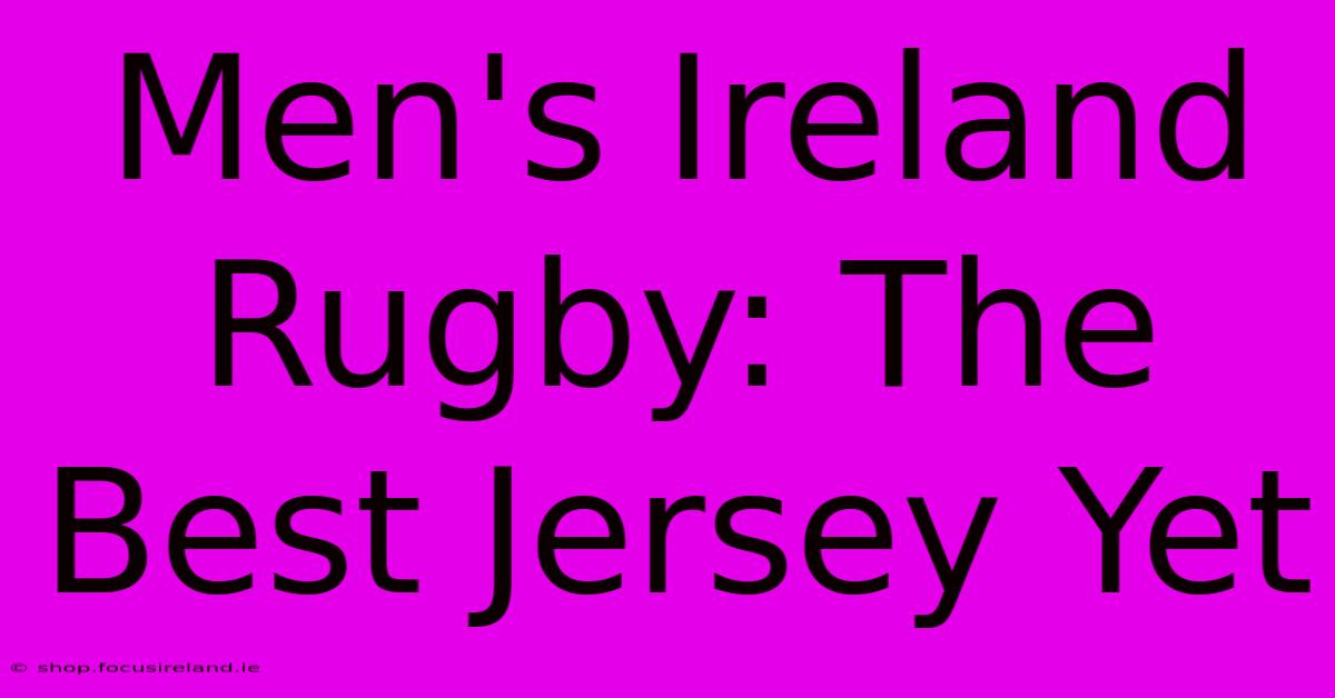 Men's Ireland Rugby: The Best Jersey Yet