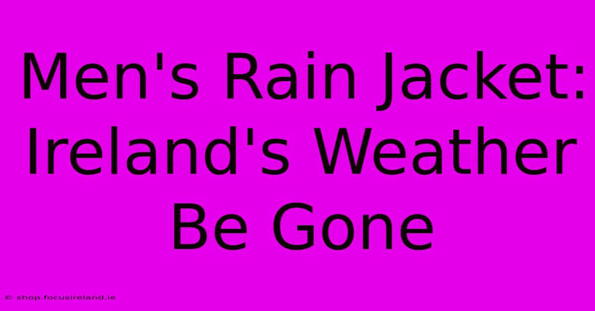 Men's Rain Jacket: Ireland's Weather Be Gone