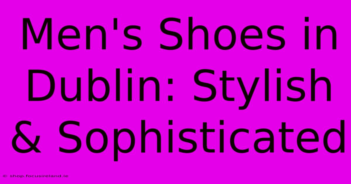 Men's Shoes In Dublin: Stylish & Sophisticated