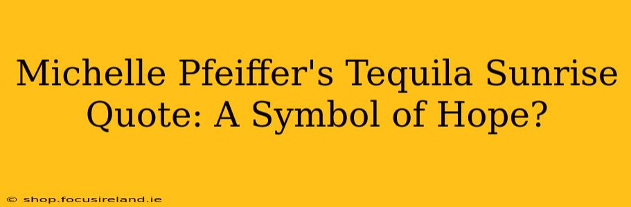 Michelle Pfeiffer's Tequila Sunrise Quote: A Symbol of Hope?