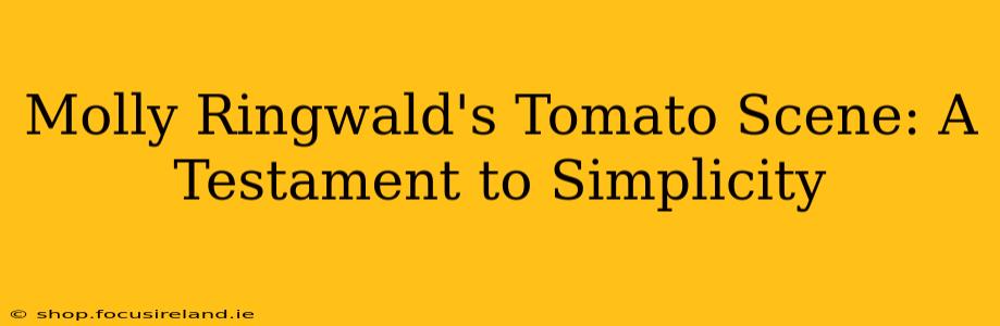 Molly Ringwald's Tomato Scene: A Testament to Simplicity