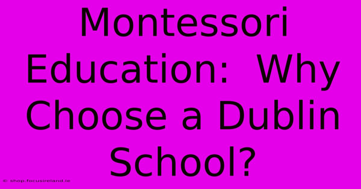 Montessori Education:  Why Choose A Dublin School?