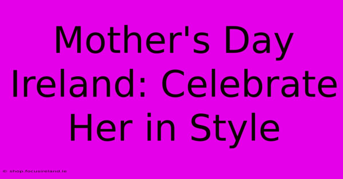 Mother's Day Ireland: Celebrate Her In Style