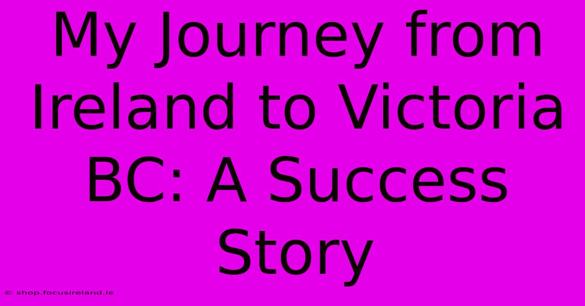 My Journey From Ireland To Victoria BC: A Success Story