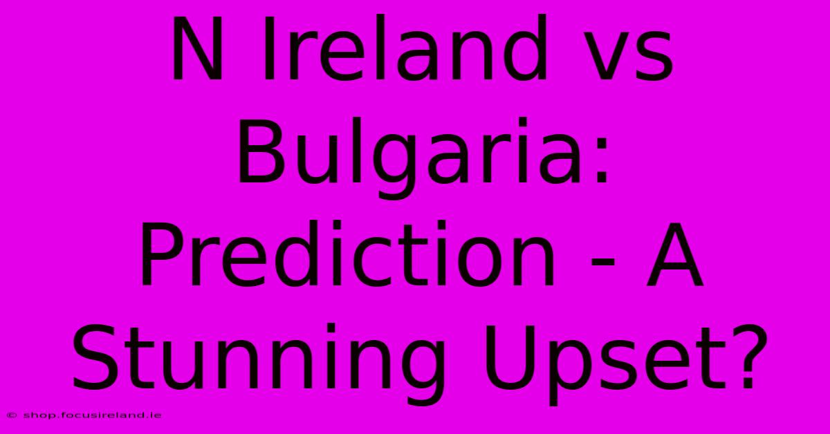 N Ireland Vs Bulgaria:  Prediction - A Stunning Upset?