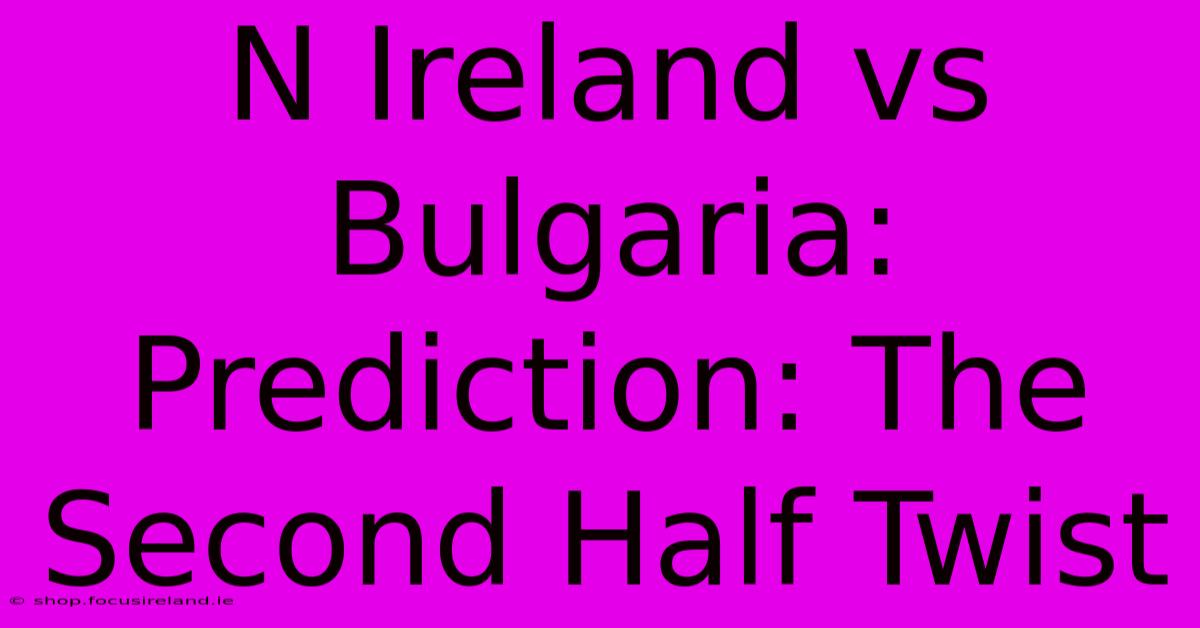 N Ireland Vs Bulgaria:  Prediction: The Second Half Twist