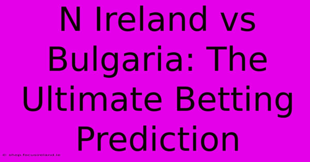 N Ireland Vs Bulgaria: The Ultimate Betting Prediction