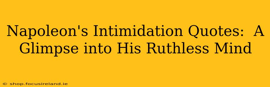 Napoleon's Intimidation Quotes:  A Glimpse into His Ruthless Mind