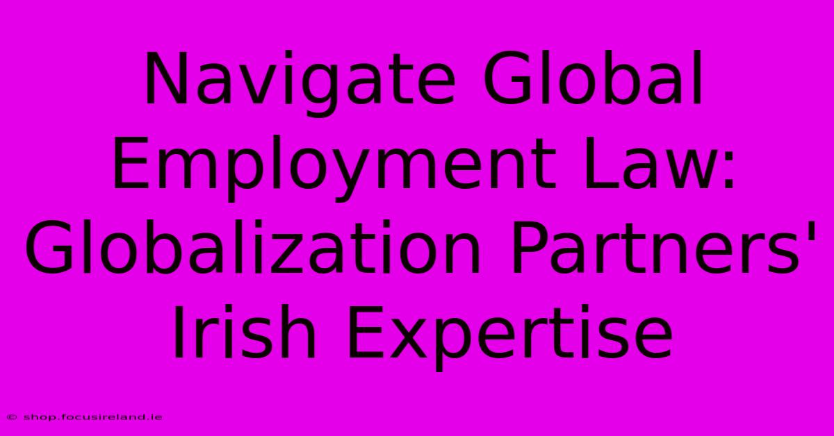 Navigate Global Employment Law: Globalization Partners' Irish Expertise