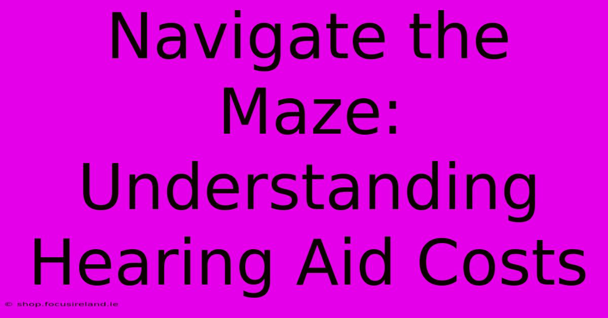 Navigate The Maze: Understanding Hearing Aid Costs