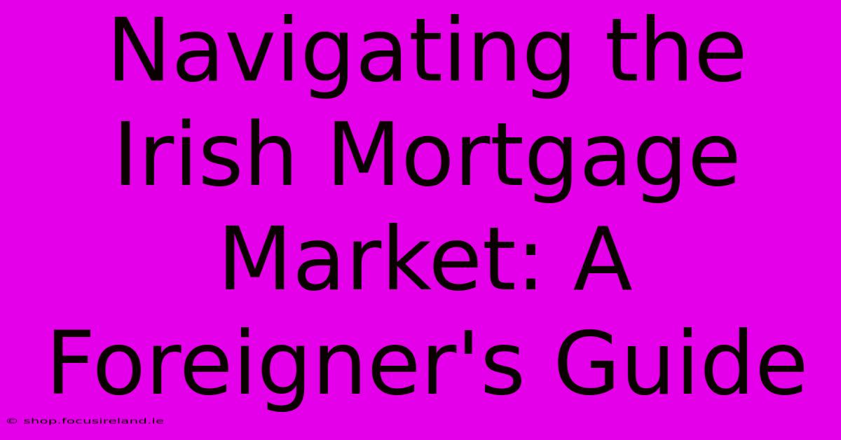 Navigating The Irish Mortgage Market: A Foreigner's Guide