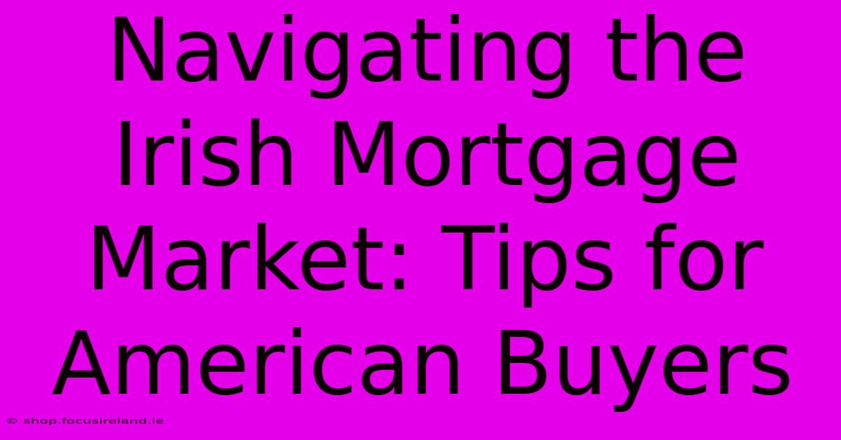 Navigating The Irish Mortgage Market: Tips For American Buyers