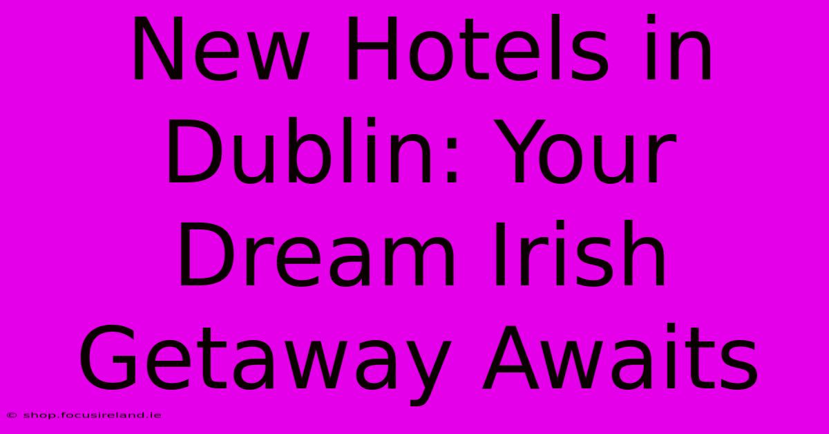 New Hotels In Dublin: Your Dream Irish Getaway Awaits