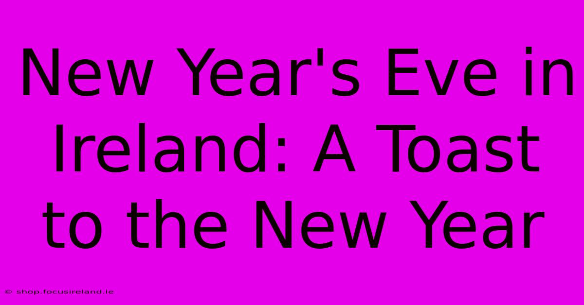 New Year's Eve In Ireland: A Toast To The New Year