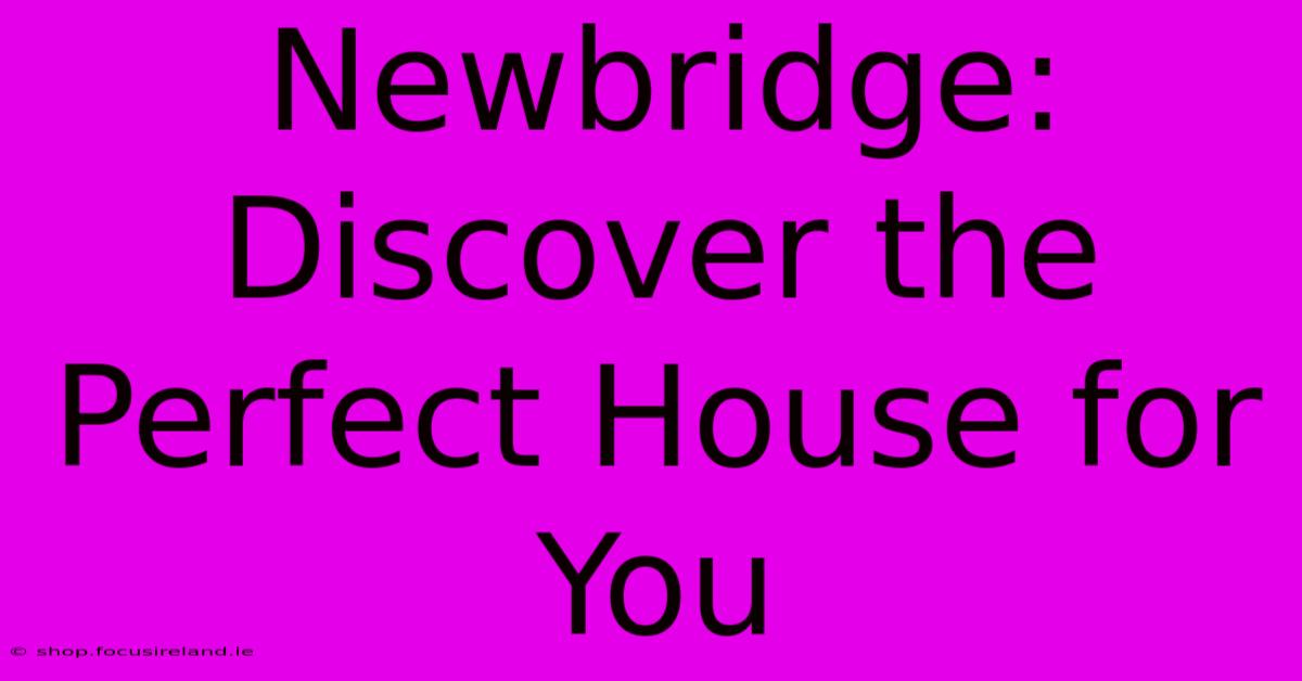 Newbridge: Discover The Perfect House For You