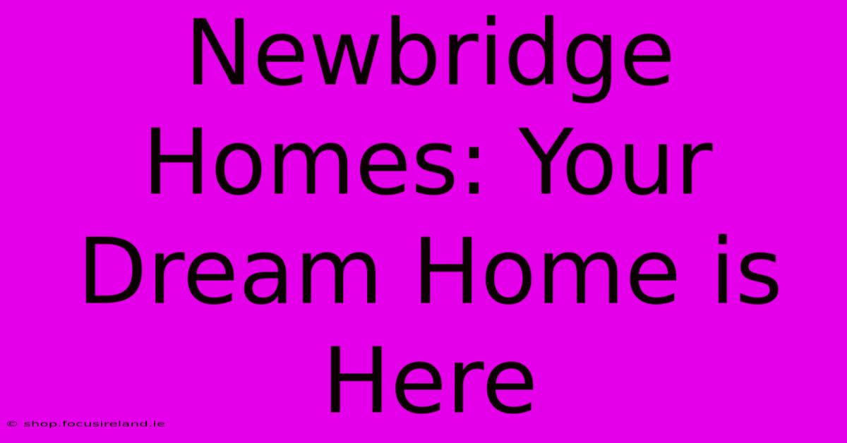 Newbridge Homes: Your Dream Home Is Here