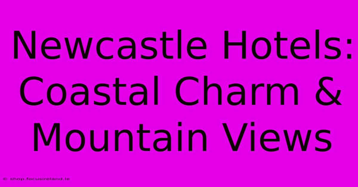 Newcastle Hotels: Coastal Charm & Mountain Views