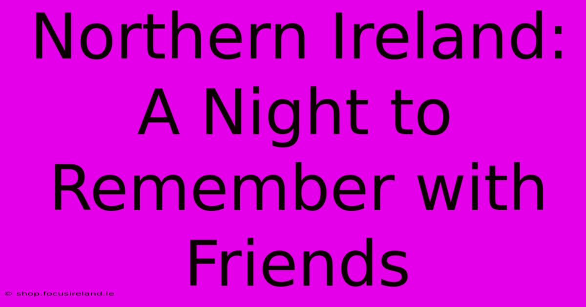 Northern Ireland: A Night To Remember With Friends