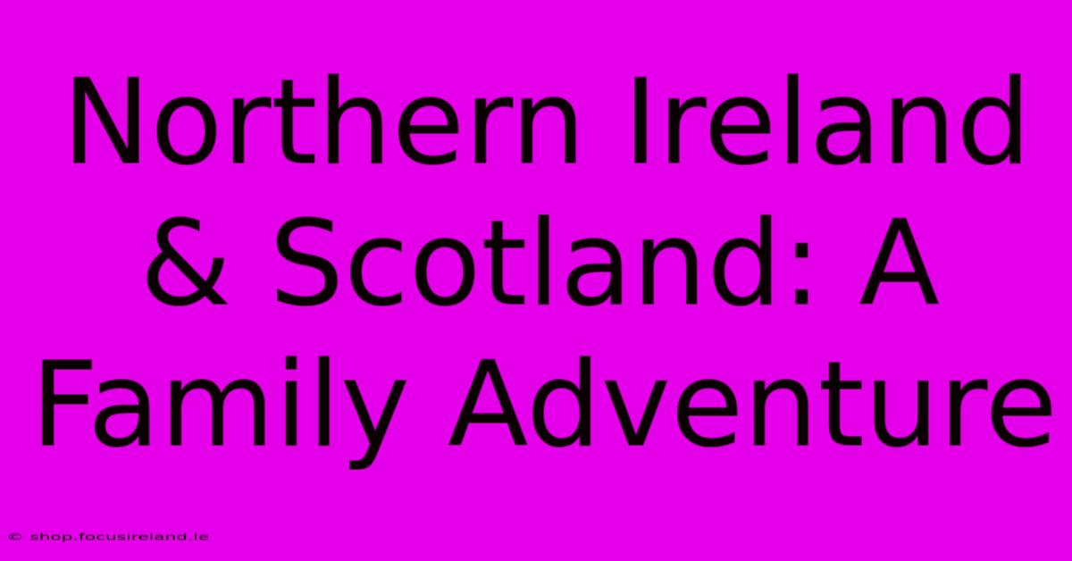 Northern Ireland & Scotland: A Family Adventure