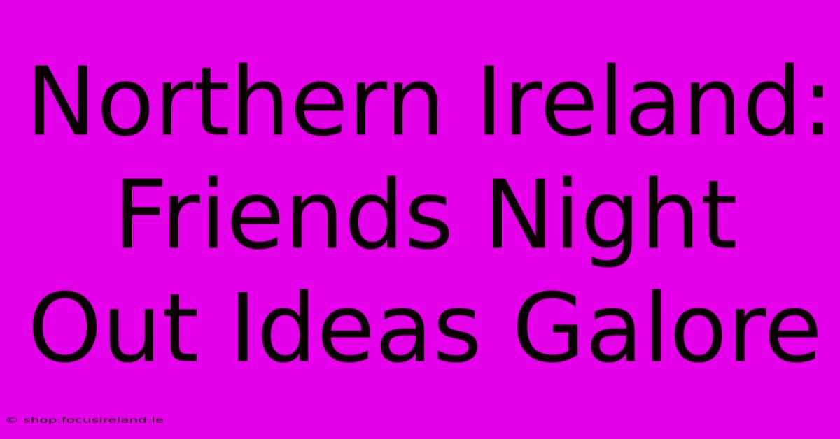 Northern Ireland: Friends Night Out Ideas Galore