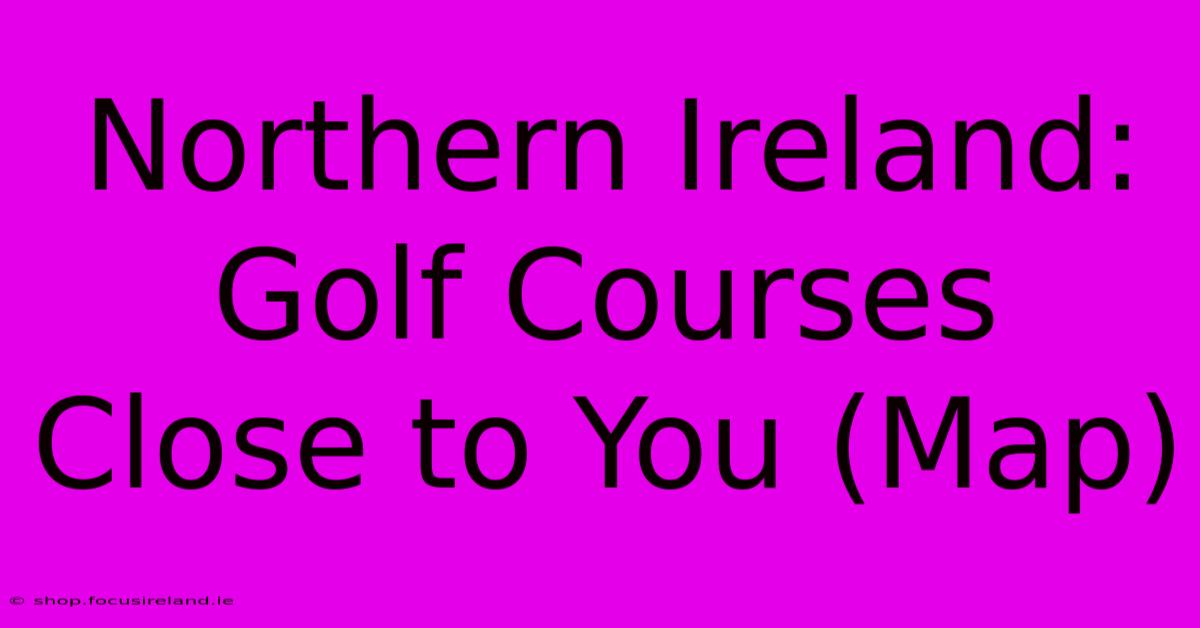 Northern Ireland: Golf Courses Close To You (Map)