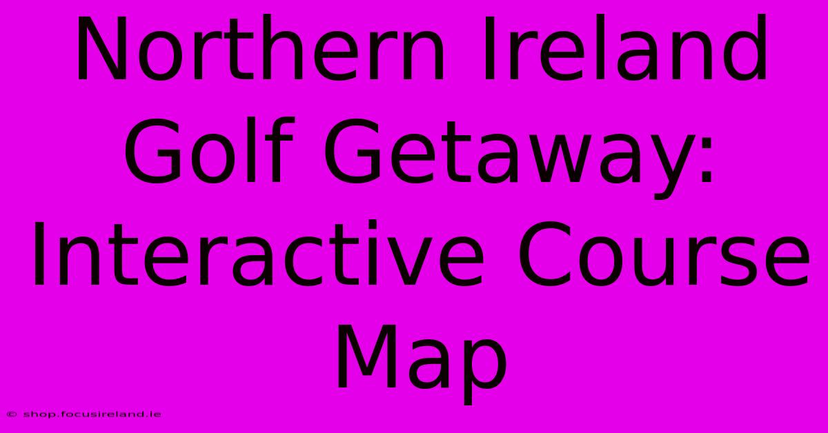 Northern Ireland Golf Getaway: Interactive Course Map