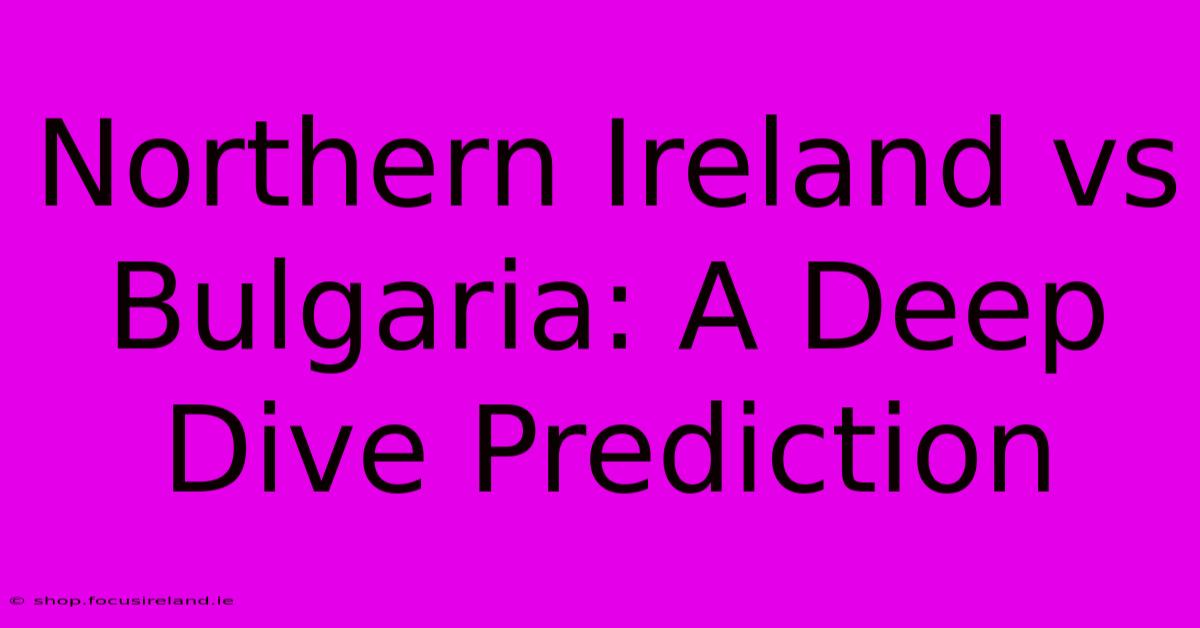 Northern Ireland Vs Bulgaria: A Deep Dive Prediction