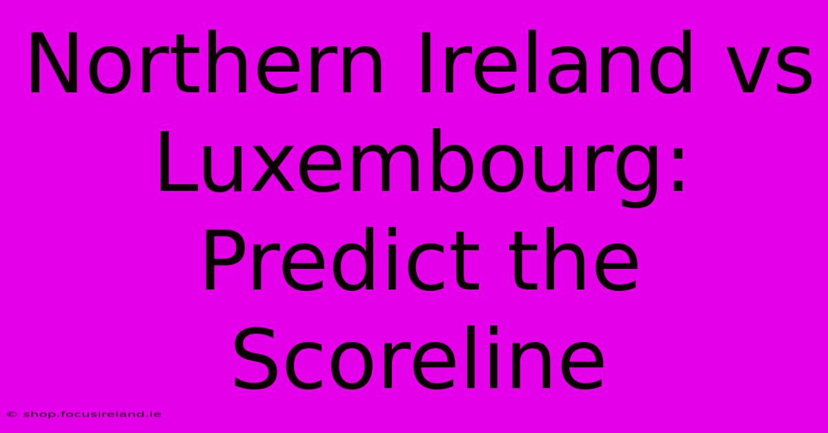 Northern Ireland Vs Luxembourg:  Predict The Scoreline