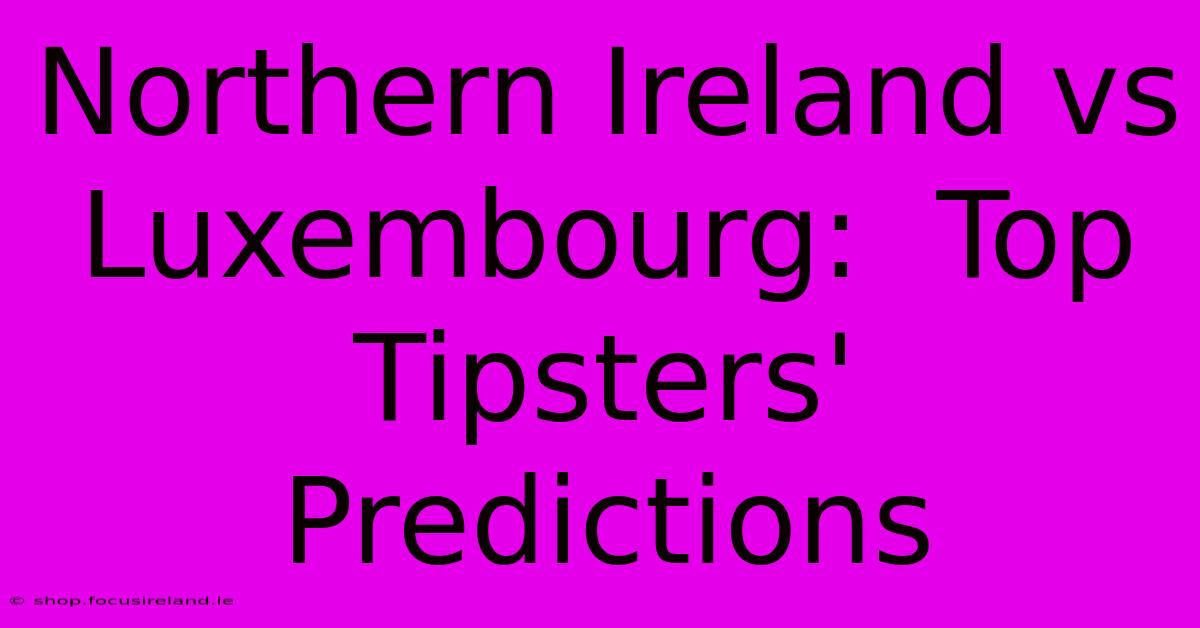 Northern Ireland Vs Luxembourg:  Top Tipsters' Predictions