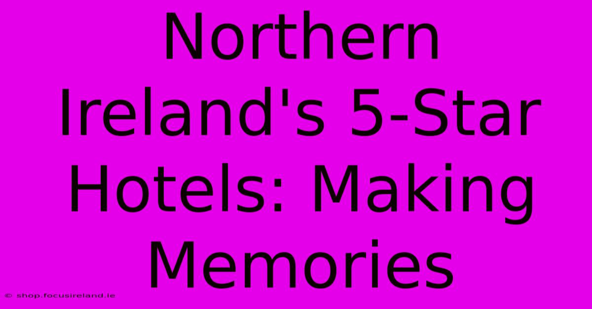 Northern Ireland's 5-Star Hotels: Making Memories