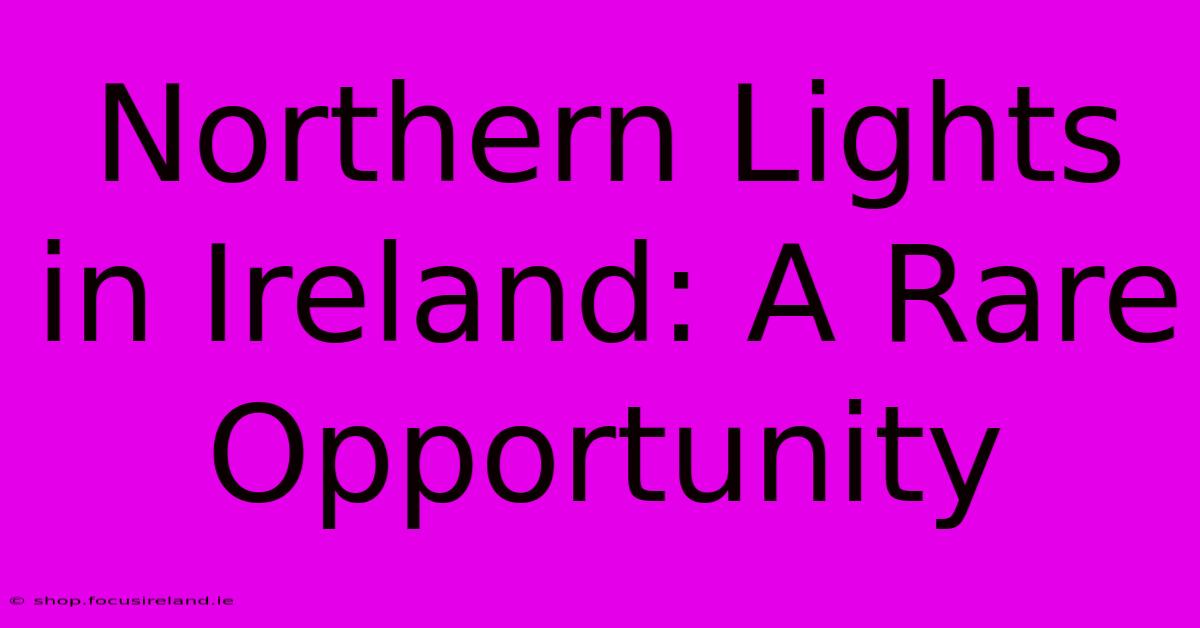 Northern Lights In Ireland: A Rare Opportunity