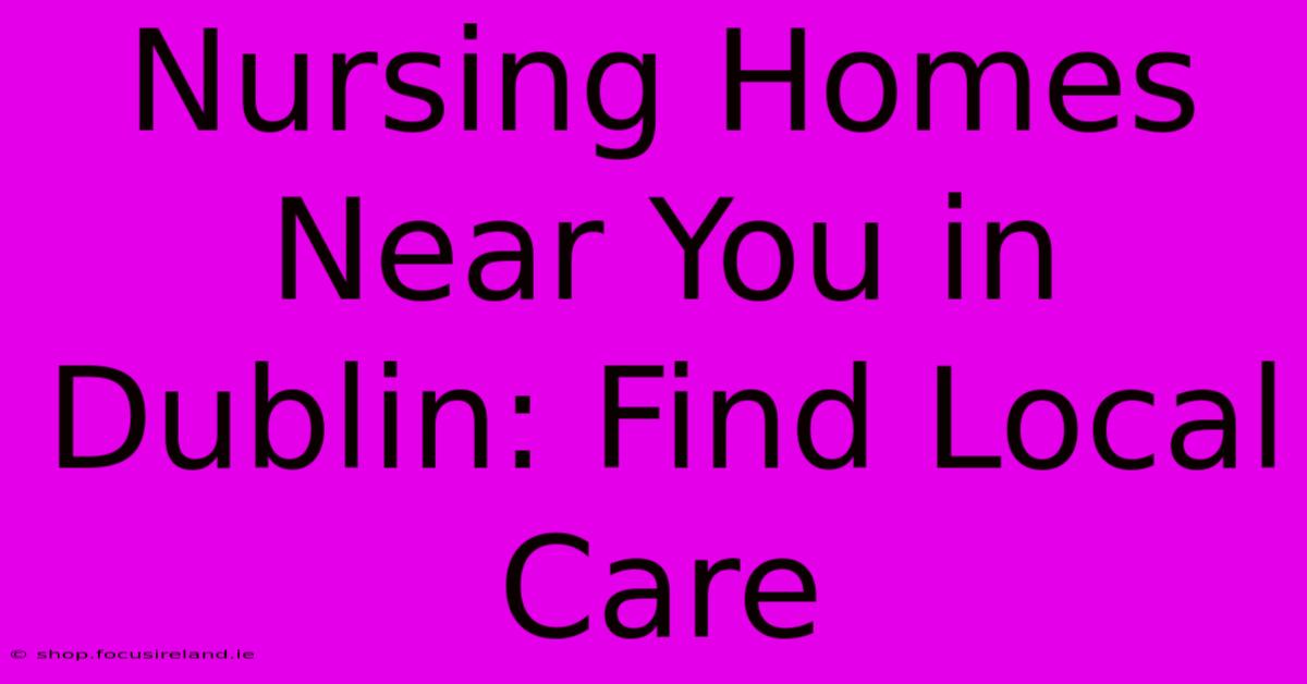 Nursing Homes Near You In Dublin: Find Local Care