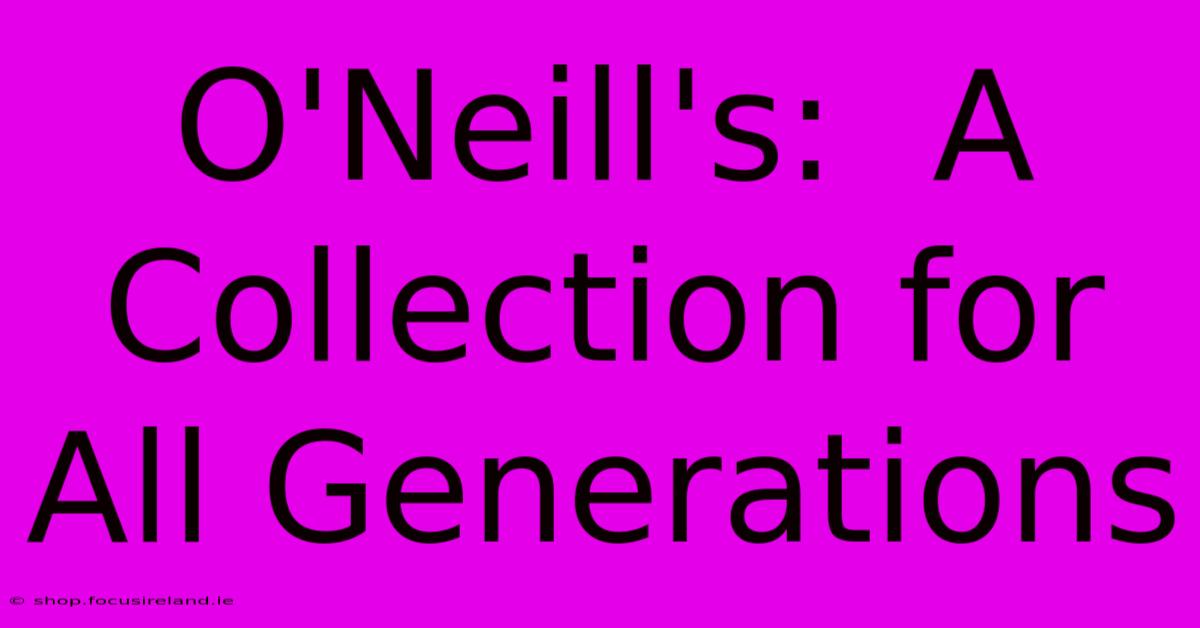 O'Neill's:  A Collection For All Generations