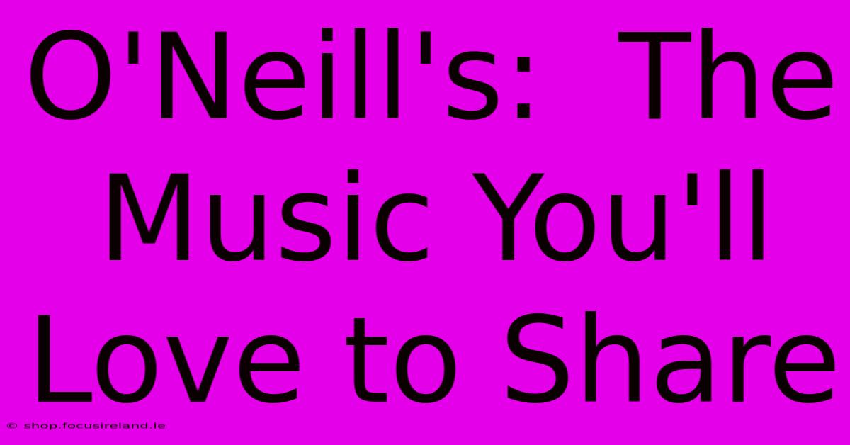 O'Neill's:  The Music You'll Love To Share