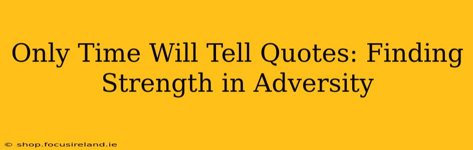 Only Time Will Tell Quotes: Finding Strength in Adversity