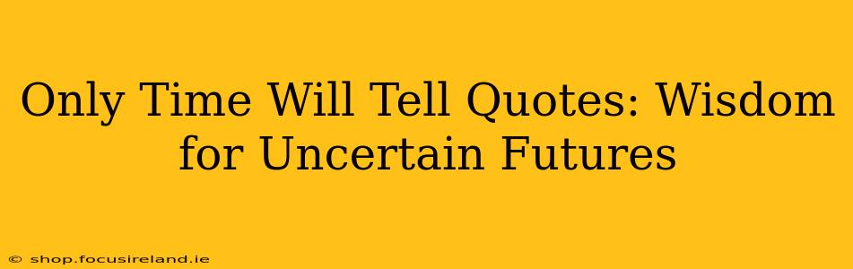 Only Time Will Tell Quotes: Wisdom for Uncertain Futures