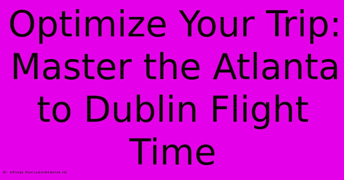 Optimize Your Trip: Master The Atlanta To Dublin Flight Time