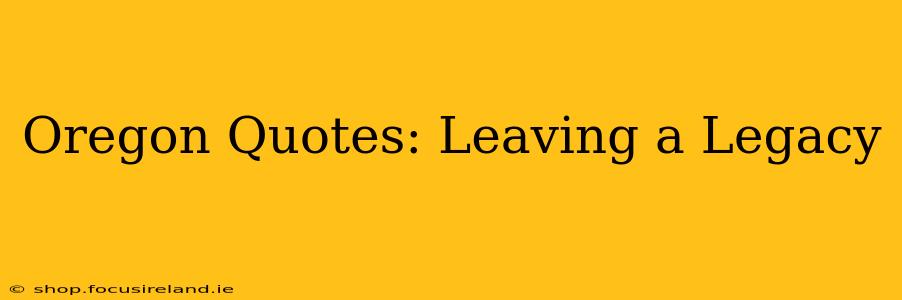 Oregon Quotes: Leaving a Legacy
