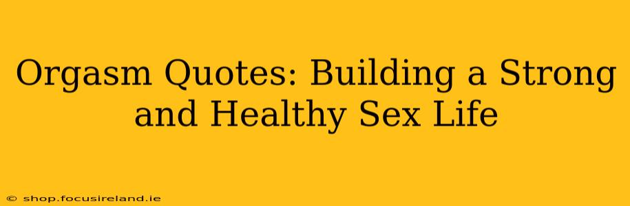 Orgasm Quotes: Building a Strong and Healthy Sex Life